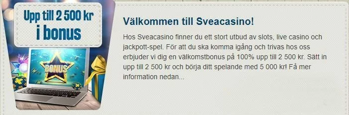 Ingormation om välkomstbonusen på Sveacasino. Följande text går läsa på bilden: "Hos Sveacasino finner du ett stort utbud av slots, live casino och jackpott-spel. För att du ska komma igång och trivas hos oss erbjuder vid dig en välkomstbonus på 100% upp till 2500 kr. Sätt in upp till 2500 kr och börja ditt spelande med 5000 kr! Få mer information nedan..."